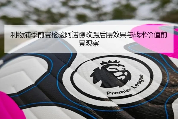 利物浦季前赛检验阿诺德改踢后腰效果与战术价值前景观察