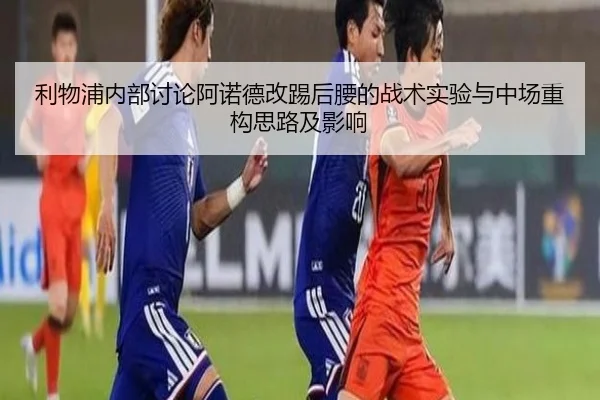 利物浦内部讨论阿诺德改踢后腰的战术实验与中场重构思路及影响