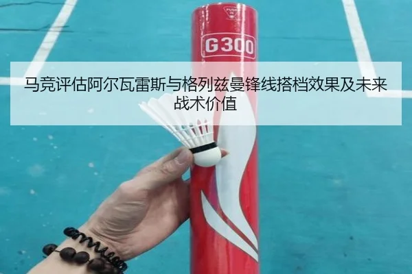 马竞评估阿尔瓦雷斯与格列兹曼锋线搭档效果及未来战术价值