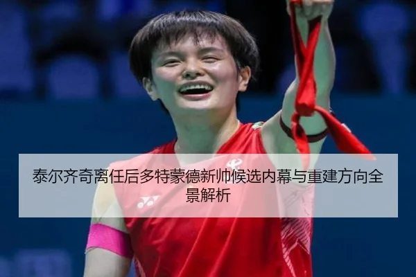 泰尔齐奇离任后多特蒙德新帅候选内幕与重建方向全景解析