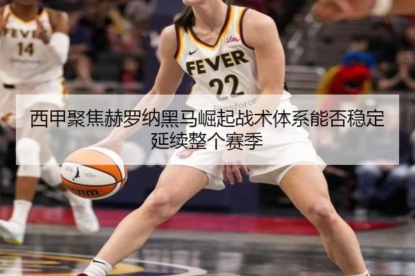 西甲聚焦赫罗纳黑马崛起战术体系能否稳定延续整个赛季