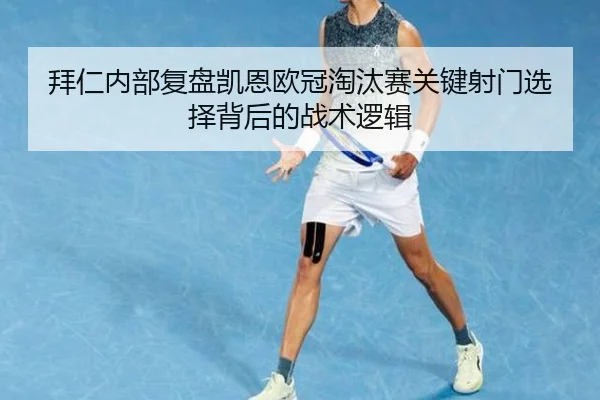 拜仁内部复盘凯恩欧冠淘汰赛关键射门选择背后的战术逻辑