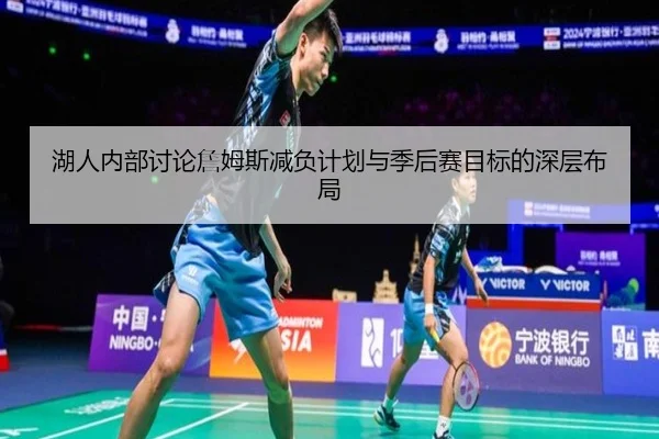 湖人内部讨论詹姆斯减负计划与季后赛目标的深层布局