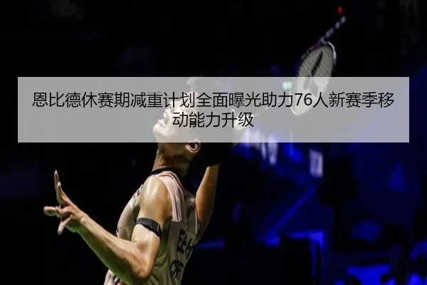 恩比德休赛期减重计划全面曝光助力76人新赛季移动能力升级