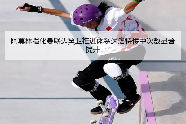 阿莫林强化曼联边翼卫推进体系达洛特传中次数显著提升